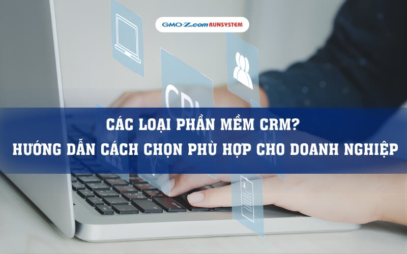 Các loại phần mềm CRM? Hướng dẫn cách chọn phù hợp cho doanh nghiệp