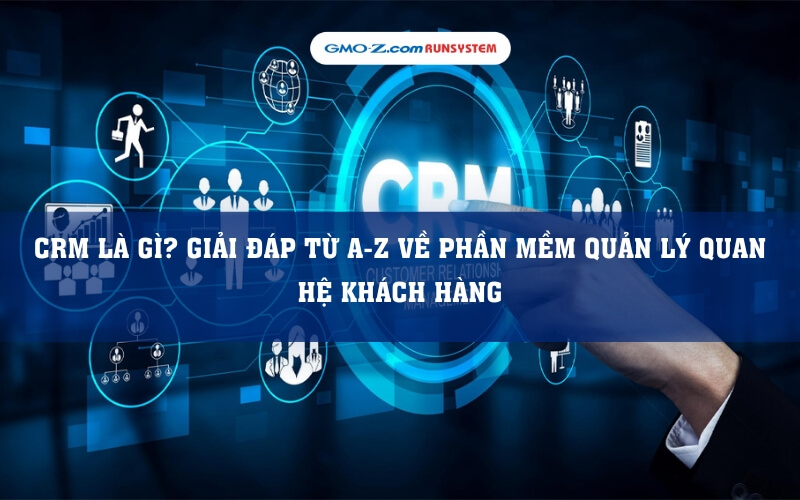 CRM là gì? Giải đáp từ A-Z về phần mềm quản lý quan hệ khách hàng
