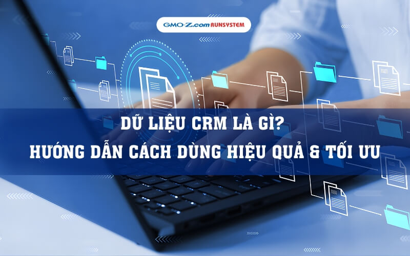 Dữ liệu CRM là gì? Hướng dẫn cách dùng hiệu quả & tối ưu