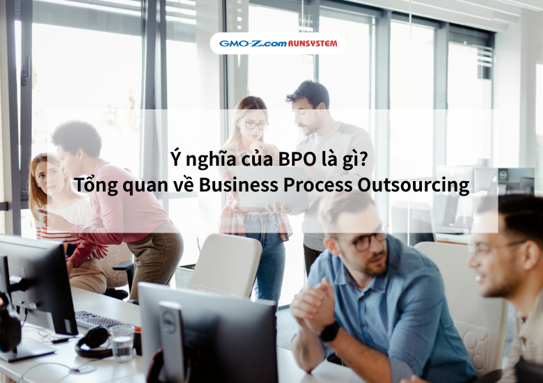 Ý nghĩa của BPO là gì? Tổng quan về Business Process Outsourcing